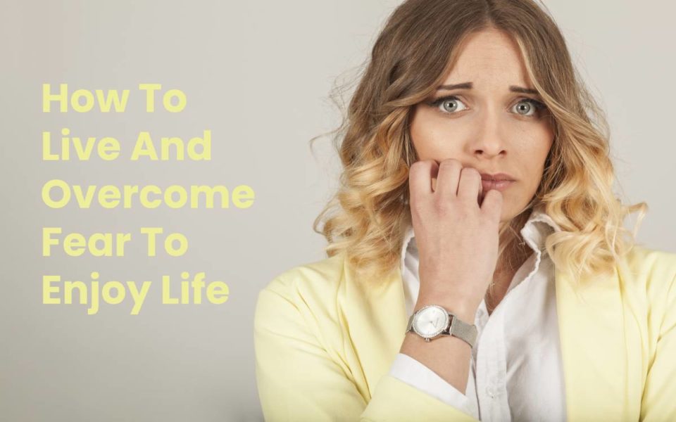 How To Live And Overcome Fear To Enjoy Life