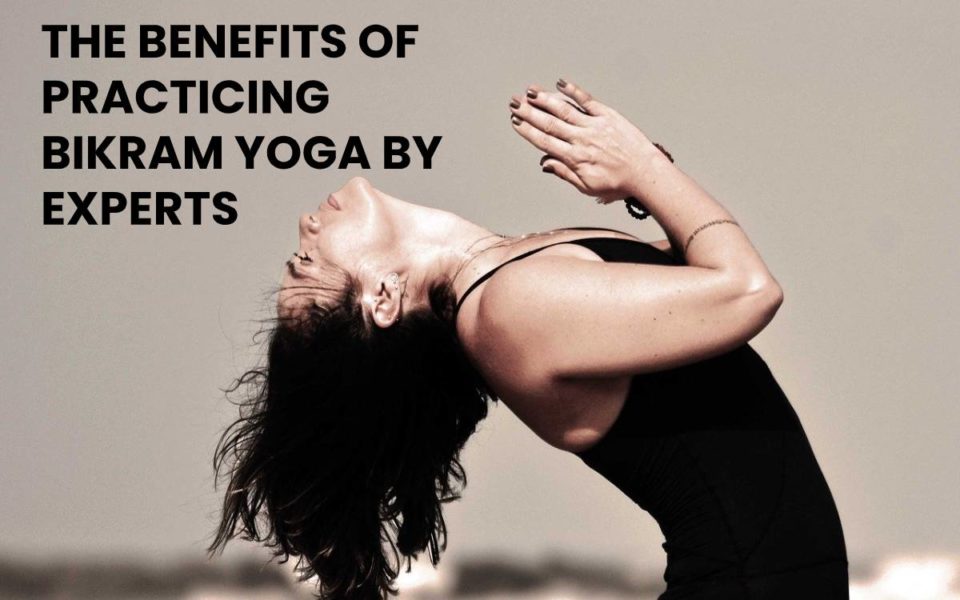 THE BENEFITS OF PRACTICING BIKRAM YOGA BY EXPERTS