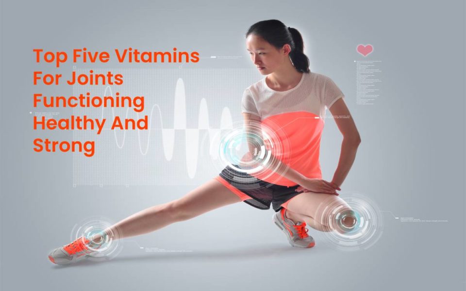 Top Five Vitamins For Joints Functioning Healthy And Strong